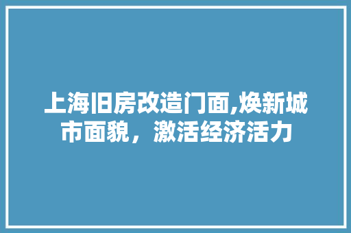上海旧房改造门面,焕新城市面貌，激活经济活力