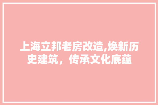 上海立邦老房改造,焕新历史建筑，传承文化底蕴
