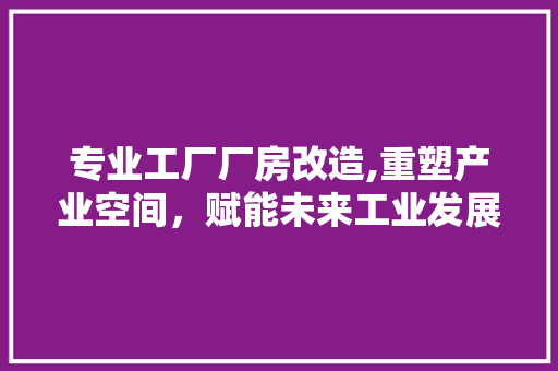 专业工厂厂房改造,重塑产业空间，赋能未来工业发展