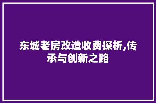 东城老房改造收费探析,传承与创新之路