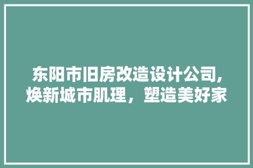 东阳市旧房改造设计公司,焕新城市肌理，塑造美好家园