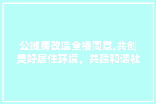 公摊房改造全楼同意,共创美好居住环境，共建和谐社区