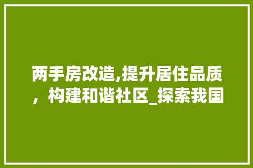两手房改造,提升居住品质，构建和谐社区_探索我国老旧小区改造之路