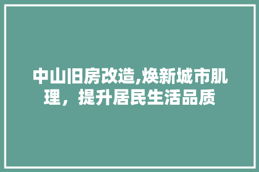 中山旧房改造,焕新城市肌理，提升居民生活品质 装修攻略