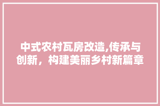 中式农村瓦房改造,传承与创新，构建美丽乡村新篇章