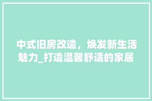 中式旧房改造，焕发新生活魅力_打造温馨舒适的家居环境