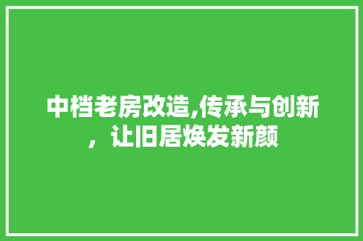 中档老房改造,传承与创新，让旧居焕发新颜