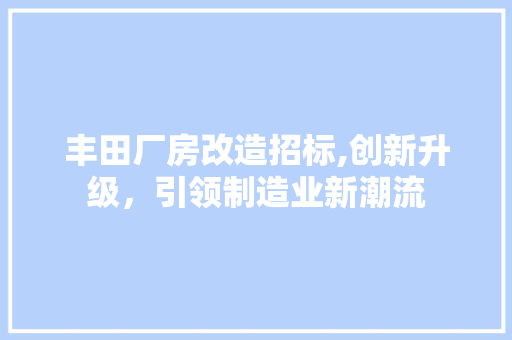 丰田厂房改造招标,创新升级，引领制造业新潮流