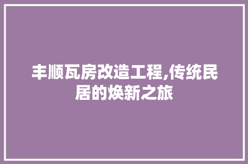 丰顺瓦房改造工程,传统民居的焕新之旅