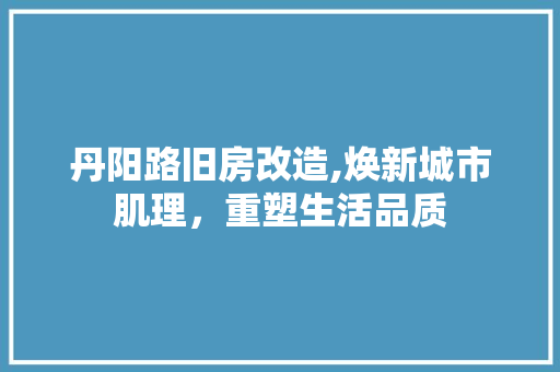 丹阳路旧房改造,焕新城市肌理，重塑生活品质