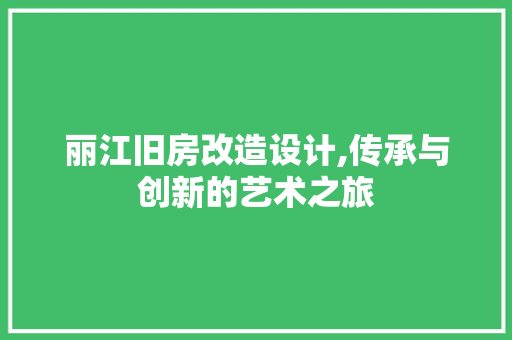 丽江旧房改造设计,传承与创新的艺术之旅