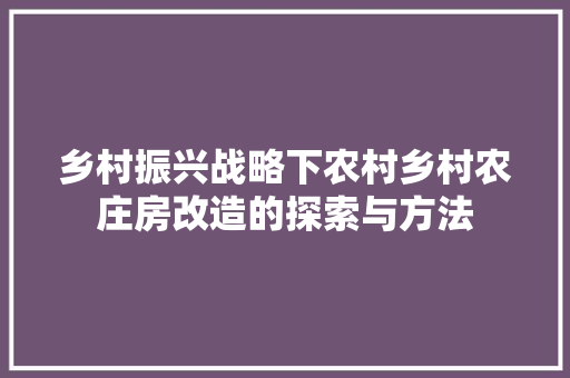 乡村振兴战略下农村乡村农庄房改造的探索与方法