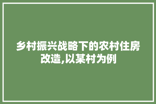 乡村振兴战略下的农村住房改造,以某村为例
