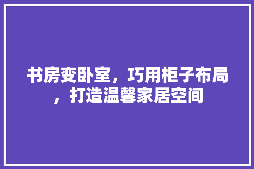 书房变卧室,巧用柜子布局,打造温馨家居空间 墙面装饰 书房变卧室,巧用柜子布局,打造温馨家居空间 墙面装饰