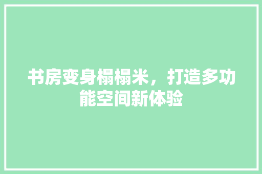 书房变身榻榻米，打造多功能空间新体验