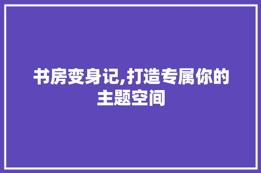 书房变身记,打造专属你的主题空间 建筑设计