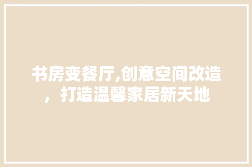 书房变餐厅,创意空间改造，打造温馨家居新天地 景观设计