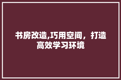 书房改造,巧用空间，打造高效学习环境