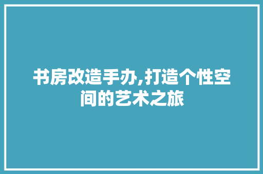 书房改造手办,打造个性空间的艺术之旅 门窗装修