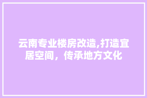 云南专业楼房改造,打造宜居空间，传承地方文化 装修材料