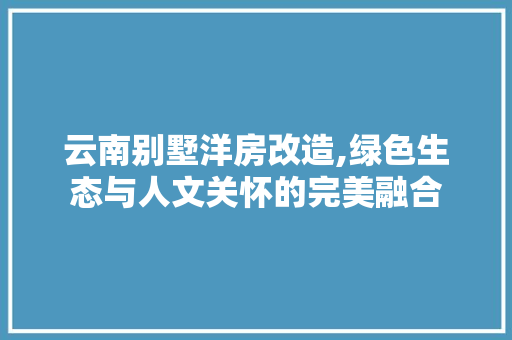 云南别墅洋房改造,绿色生态与人文关怀的完美融合