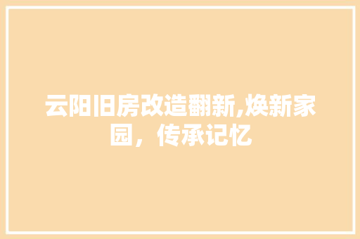云阳旧房改造翻新,焕新家园，传承记忆