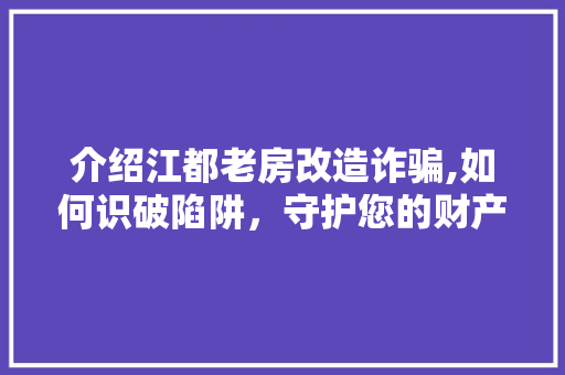 介绍江都老房改造诈骗,如何识破陷阱，守护您的财产安全