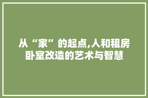 从“家”的起点,人和租房卧室改造的艺术与智慧 装修攻略