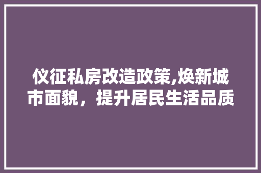仪征私房改造政策,焕新城市面貌，提升居民生活品质