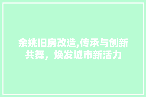 余姚旧房改造,传承与创新共舞，焕发城市新活力