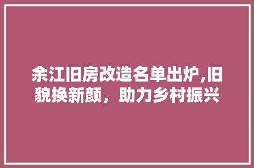 余江旧房改造名单出炉,旧貌换新颜，助力乡村振兴