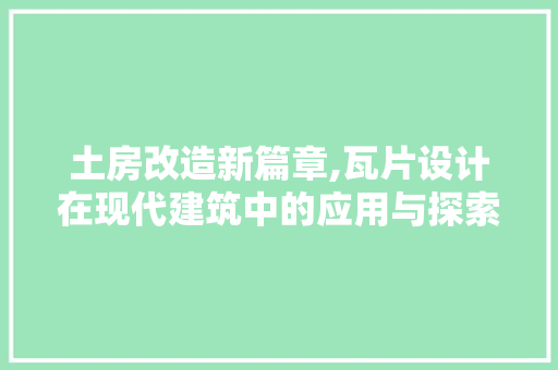 土房改造新篇章,瓦片设计在现代建筑中的应用与探索