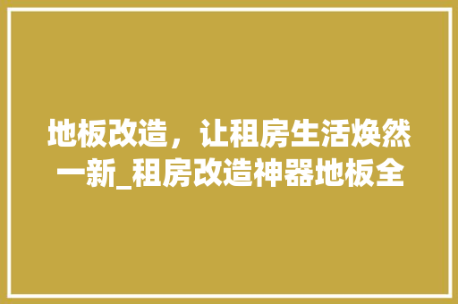 地板改造，让租房生活焕然一新_租房改造神器地板全介绍