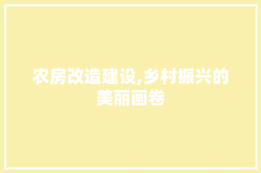农房改造建设,乡村振兴的美丽画卷
