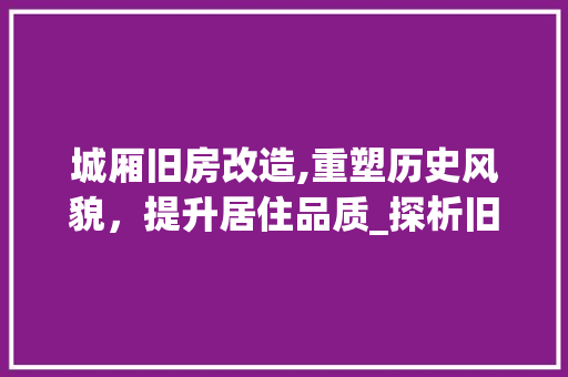 城厢旧房改造,重塑历史风貌，提升居住品质_探析旧房改造报价与市场前景