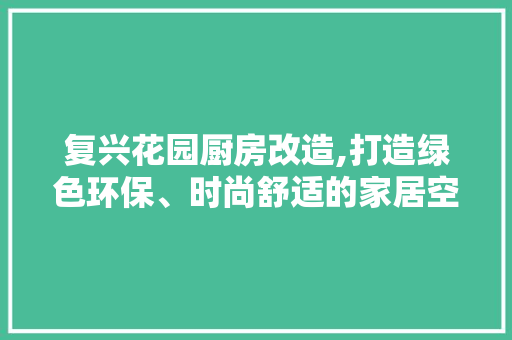 复兴花园厨房改造,打造绿色环保、时尚舒适的家居空间