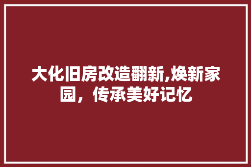大化旧房改造翻新,焕新家园，传承美好记忆