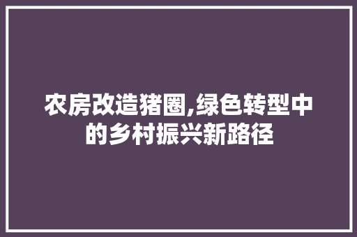 农房改造猪圈,绿色转型中的乡村振兴新路径