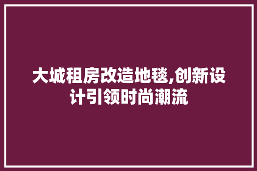 大城租房改造地毯,创新设计引领时尚潮流