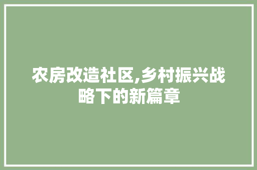 农房改造社区,乡村振兴战略下的新篇章