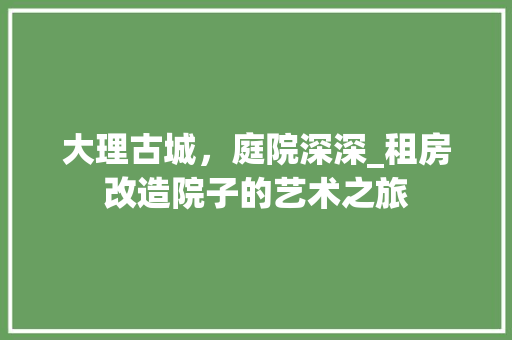 大理古城，庭院深深_租房改造院子的艺术之旅