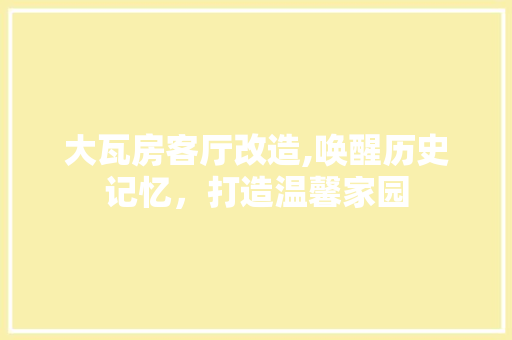 大瓦房客厅改造,唤醒历史记忆，打造温馨家园