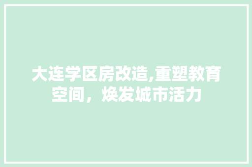 大连学区房改造,重塑教育空间，焕发城市活力