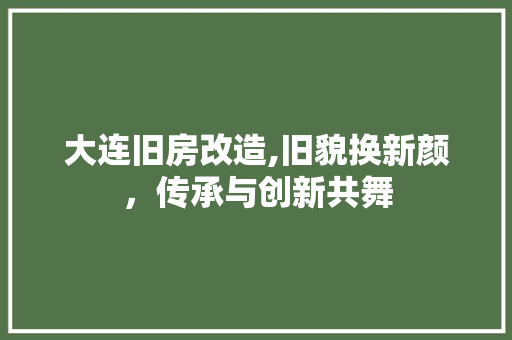 大连旧房改造,旧貌换新颜，传承与创新共舞