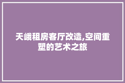 天峨租房客厅改造,空间重塑的艺术之旅