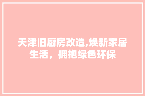 天津旧厨房改造,焕新家居生活，拥抱绿色环保