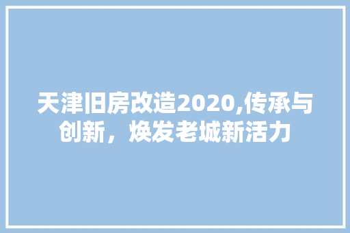 天津旧房改造2020,传承与创新，焕发老城新活力