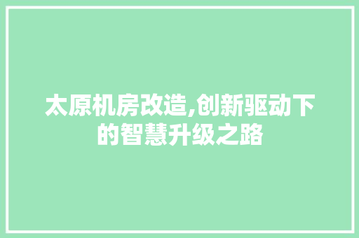 太原机房改造,创新驱动下的智慧升级之路 装修攻略