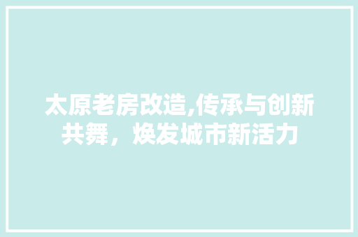 太原老房改造,传承与创新共舞，焕发城市新活力 装修材料