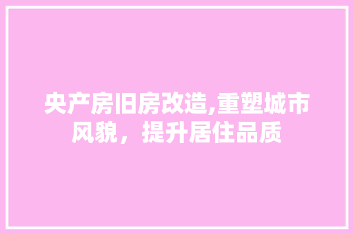央产房旧房改造,重塑城市风貌，提升居住品质